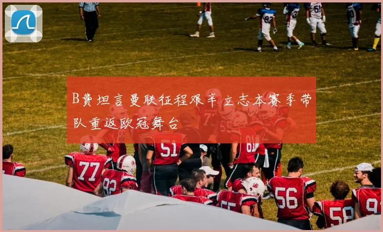 B费坦言曼联征程艰辛立志本赛季带队重返欧冠舞台