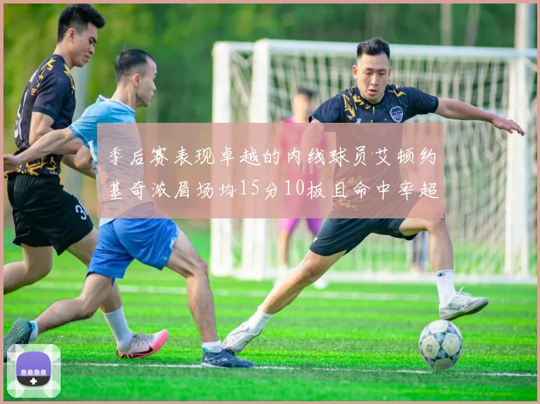 季后赛表现卓越的内线球员艾顿约基奇浓眉场均15分10板且命中率超60