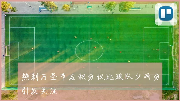 热刺万圣节后积分仅比狼队少两分引发关注