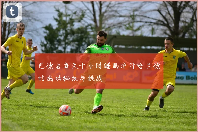 巴德吉每天十小时睡眠学习哈兰德的成功秘诀与挑战