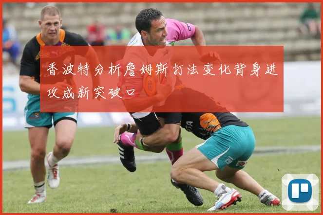 香波特分析詹姆斯打法变化背身进攻成新突破口