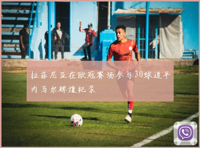 拉菲尼亚在欧冠赛场参与30球追平内马尔辉煌纪录