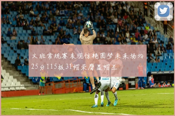 文班常规赛表现惊艳圆梦未来场均25分115板31帽荣膺盖帽王