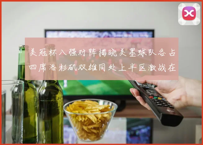 美冠杯八强对阵揭晓美墨球队各占四席洛杉矶双雄同处上半区激战在即
