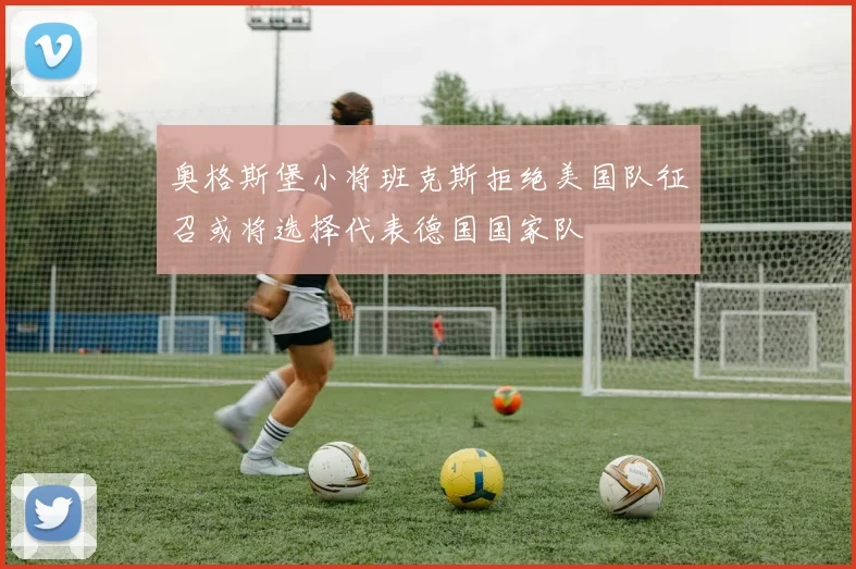 奥格斯堡小将班克斯拒绝美国队征召或将选择代表德国国家队