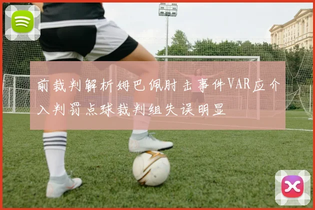 前裁判解析姆巴佩肘击事件VAR应介入判罚点球裁判组失误明显