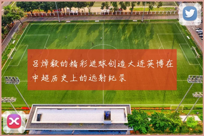 吕焯毅的精彩进球创造大连英博在中超历史上的远射纪录