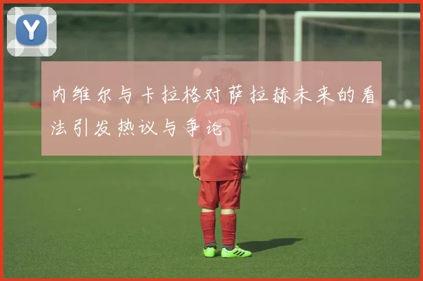 内维尔与卡拉格对萨拉赫未来的看法引发热议与争论