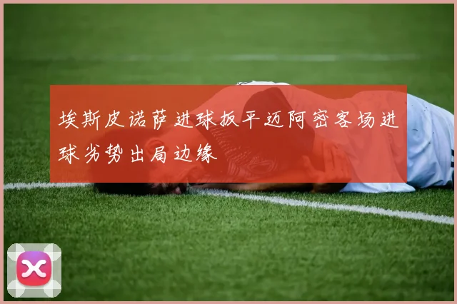 埃斯皮诺萨进球扳平迈阿密客场进球劣势出局边缘
