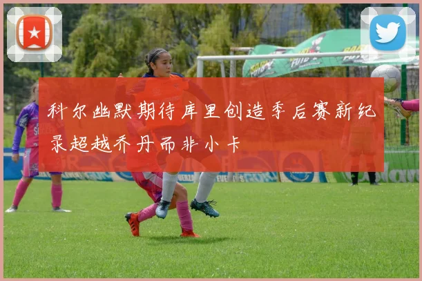 科尔幽默期待库里创造季后赛新纪录超越乔丹而非小卡
