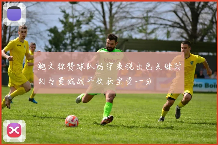 鲍文称赞球队防守表现出色关键时刻与曼城战平收获宝贵一分