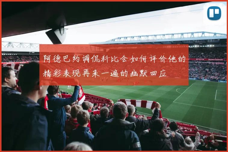 阿德巴约调侃科比会如何评价他的精彩表现再来一遍的幽默回应