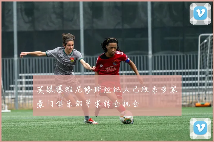 英媒曝维尼修斯经纪人已联系多家豪门俱乐部寻求转会机会