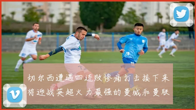 切尔西遭遇四连败惨痛打击接下来将迎战英超火力最强的曼城和曼联