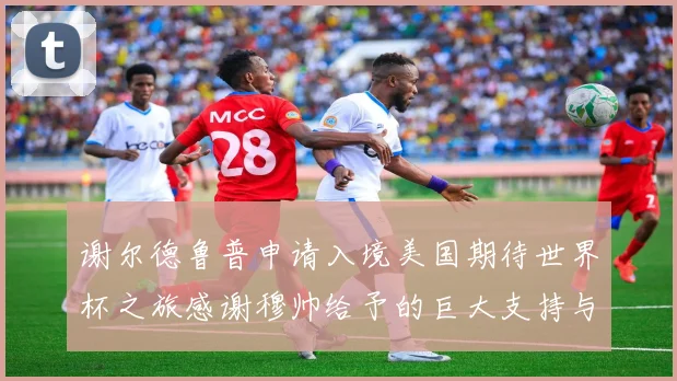 谢尔德鲁普申请入境美国期待世界杯之旅感谢穆帅给予的巨大支持与帮助