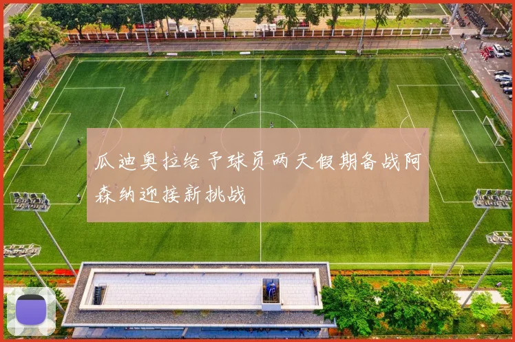 瓜迪奥拉给予球员两天假期备战阿森纳迎接新挑战