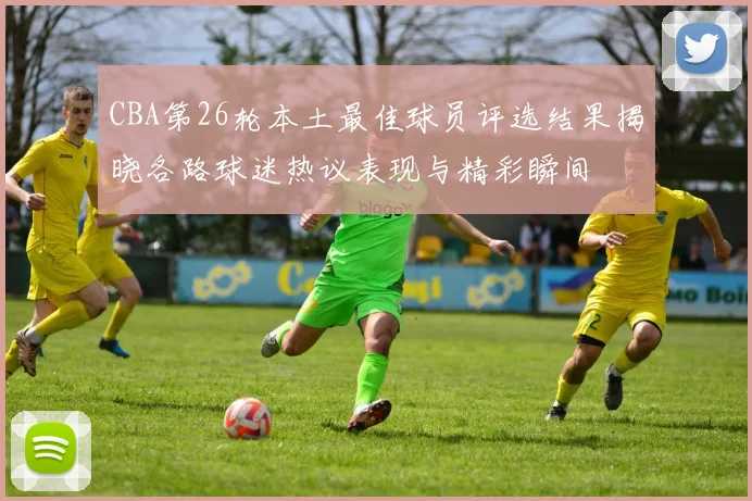 CBA第26轮本土最佳球员评选结果揭晓各路球迷热议表现与精彩瞬间