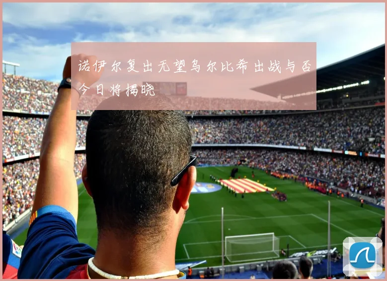 诺伊尔复出无望乌尔比希出战与否今日将揭晓