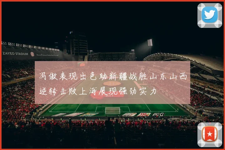 冯傲表现出色助新疆战胜山东山西逆转击败上海展现强劲实力
