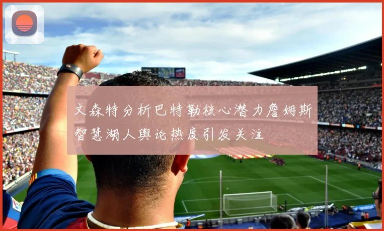 文森特分析巴特勒核心潜力詹姆斯智慧湖人舆论热度引发关注