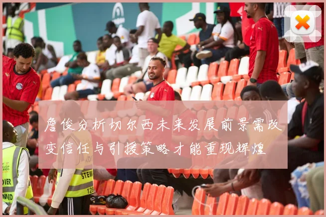 詹俊分析切尔西未来发展前景需改变信任与引援策略才能重现辉煌