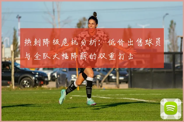 热刺降级危机分析：低价出售球员与全队大幅降薪的双重打击