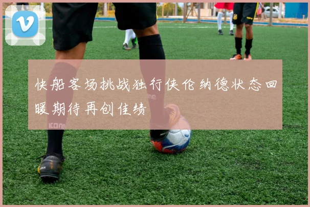 快船客场挑战独行侠伦纳德状态回暖期待再创佳绩