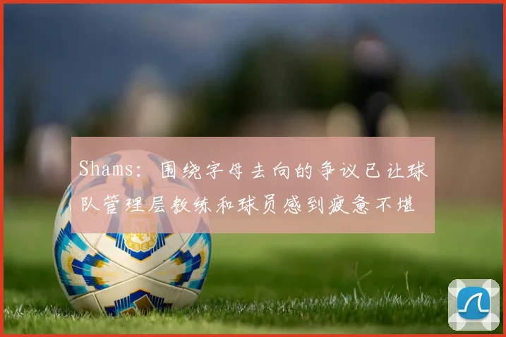 Shams：围绕字母去向的争议已让球队管理层教练和球员感到疲惫不堪
