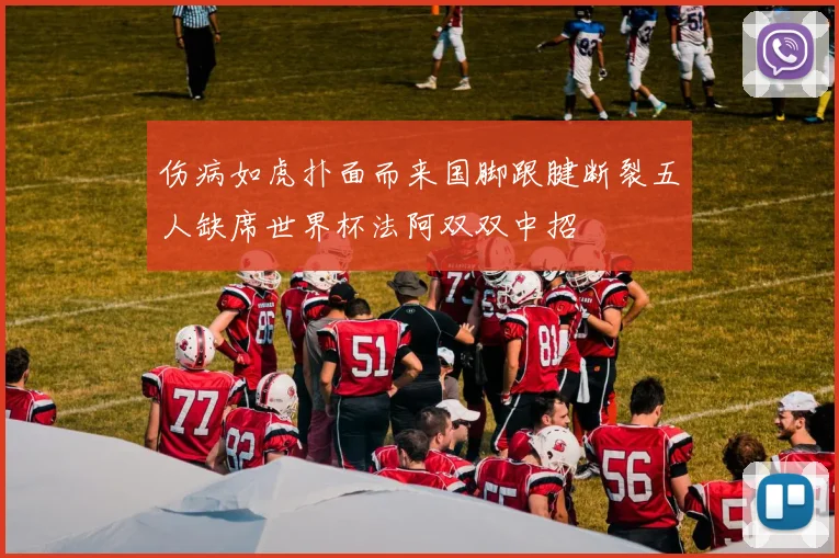 伤病如虎扑面而来国脚跟腱断裂五人缺席世界杯法阿双双中招