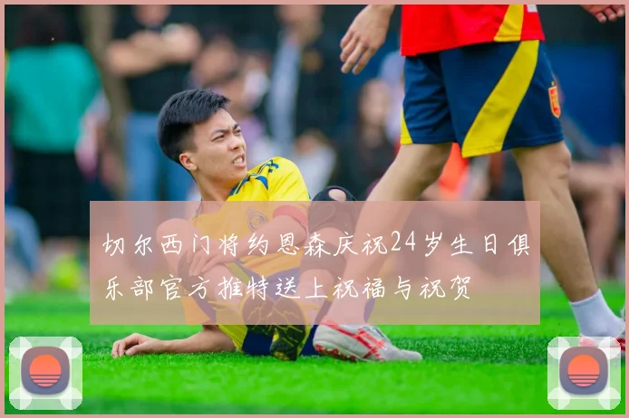 切尔西门将约恩森庆祝24岁生日俱乐部官方推特送上祝福与祝贺