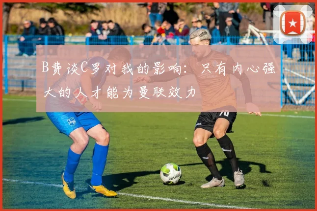 B费谈C罗对我的影响:只有内心强大的人才能为曼联效力