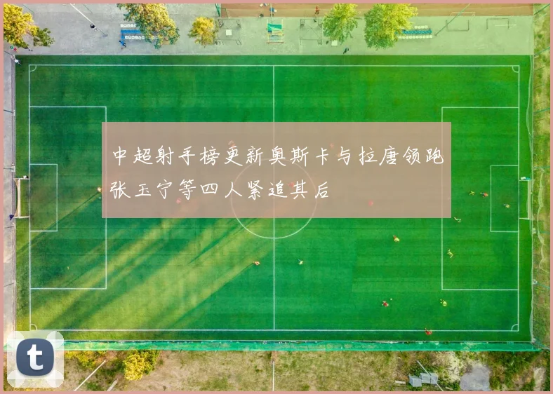 中超射手榜更新奥斯卡与拉唐领跑张玉宁等四人紧追其后