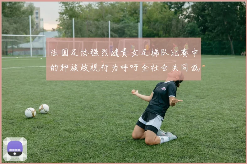 法国足协强烈谴责女足梯队比赛中的种族歧视行为呼吁全社会共同抵制