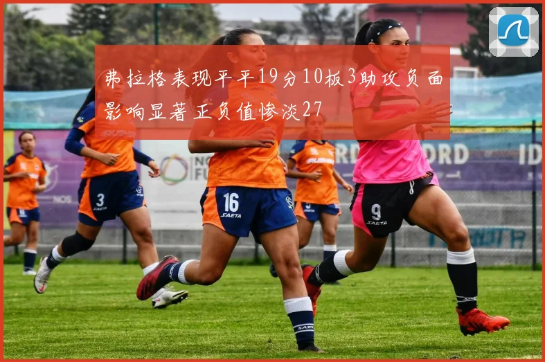 弗拉格表现平平19分10板3助攻负面影响显著正负值惨淡27