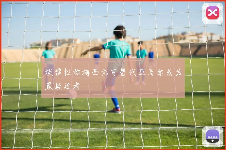 埃雷拉称梅西无可替代亚马尔或为最接近者
