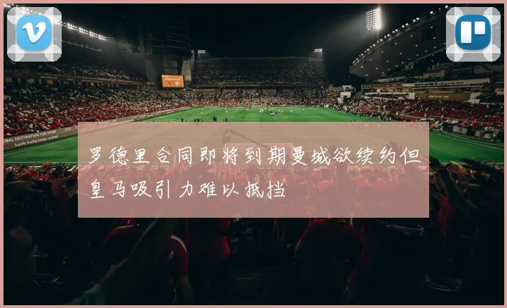 罗德里合同即将到期曼城欲续约但皇马吸引力难以抵挡
