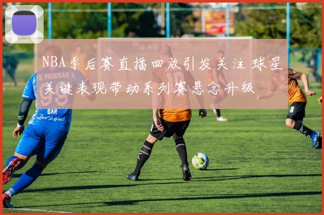 NBA季后赛直播回放引发关注 球星关键表现带动系列赛悬念升级