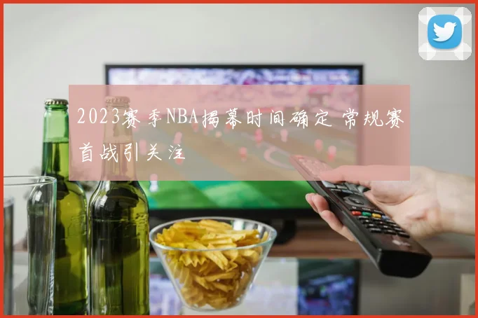 2023赛季NBA揭幕时间确定 常规赛首战引关注