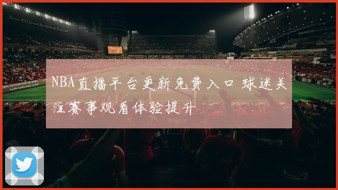 NBA直播平台更新免费入口 球迷关注赛事观看体验提升