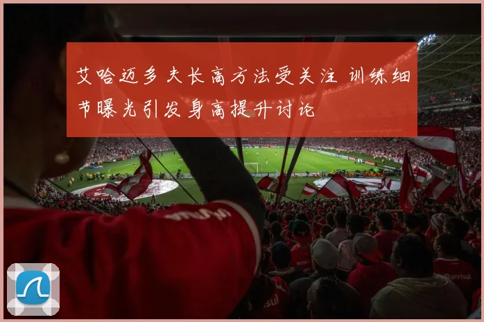 艾哈迈多夫长高方法受关注 训练细节曝光引发身高提升讨论