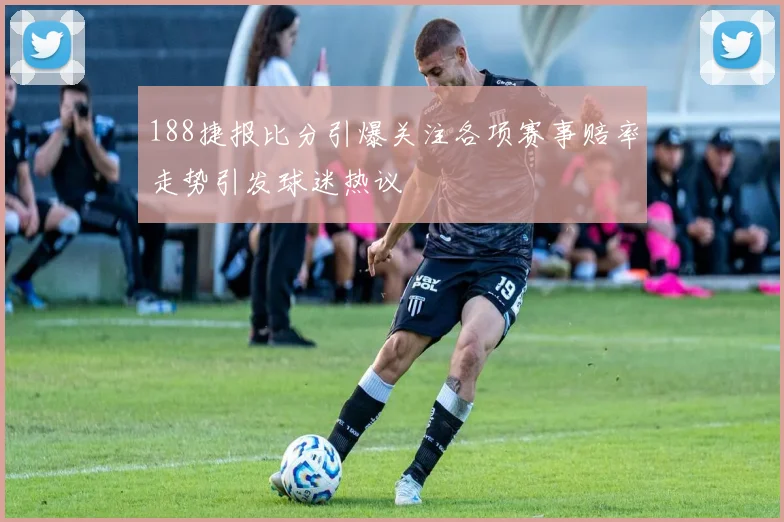 188捷报比分引爆关注各项赛事赔率走势引发球迷热议