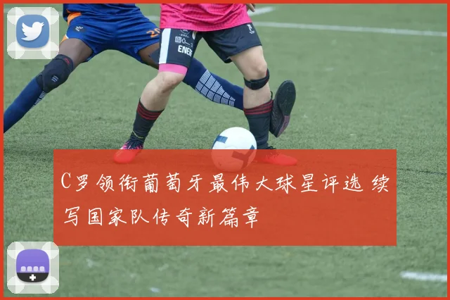 C罗领衔葡萄牙最伟大球星评选 续写国家队传奇新篇章