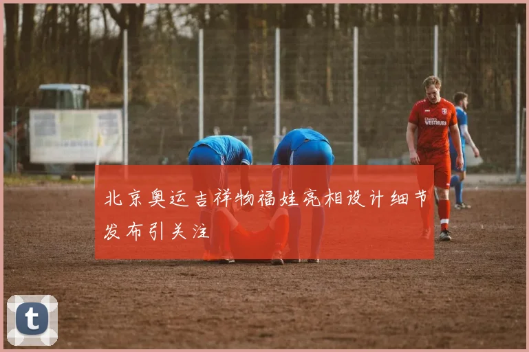 北京奥运吉祥物福娃亮相设计细节发布引关注