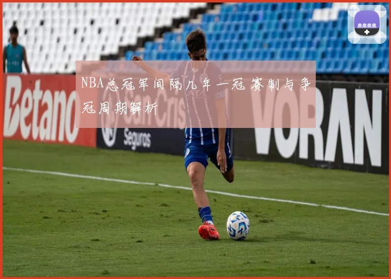 NBA总冠军间隔几年一冠 赛制与争冠周期解析