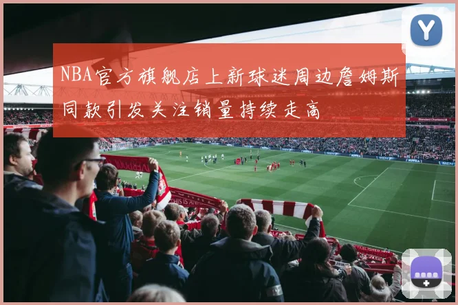 NBA官方旗舰店上新球迷周边詹姆斯同款引发关注销量持续走高