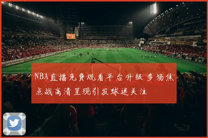 NBA直播免费观看平台升级 多场焦点战高清呈现引发球迷关注