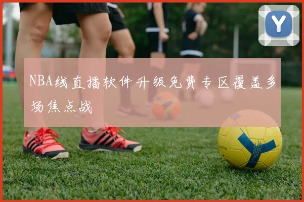 NBA线直播软件升级免费专区覆盖多场焦点战