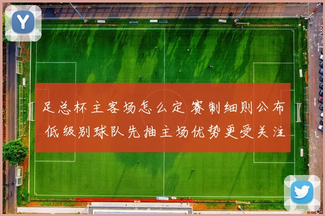 足总杯主客场怎么定 赛制细则公布 低级别球队先抽主场优势更受关注