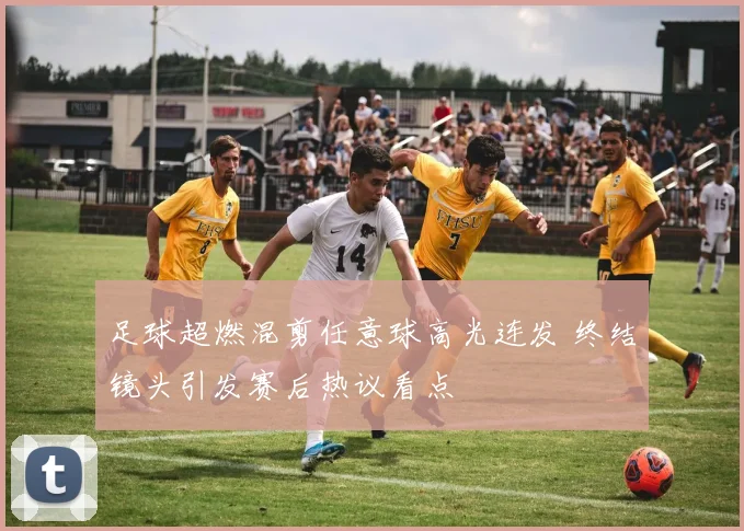 足球超燃混剪任意球高光连发 终结镜头引发赛后热议看点