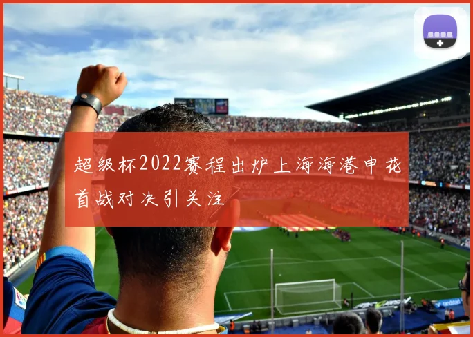 超级杯2022赛程出炉上海海港申花首战对决引关注